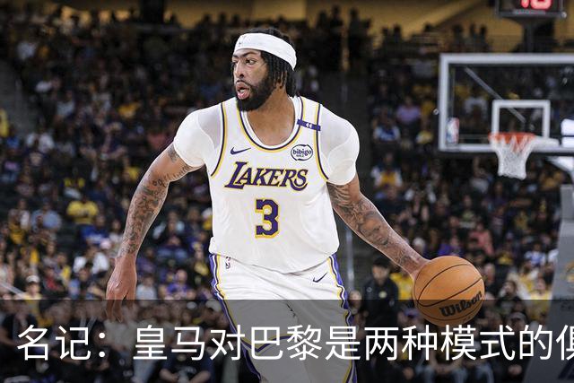 名记：皇马对巴黎是两种模式的俱乐部的对决