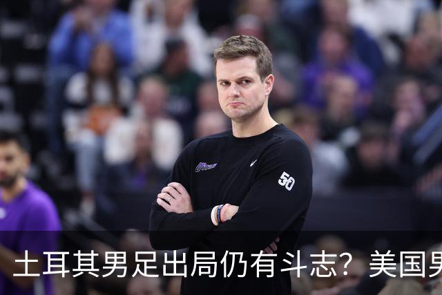 土耳其男足出局仍有斗志？美国男足已锁定小组头名！