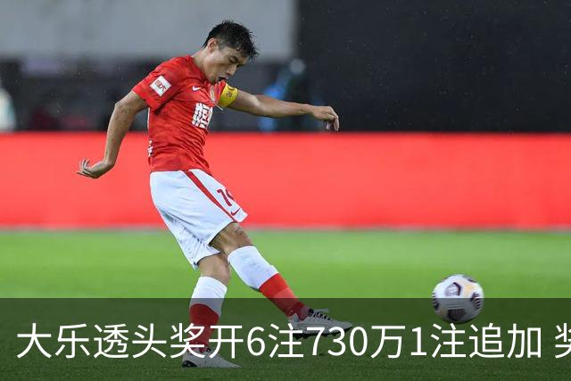大乐透头奖开6注730万1注追加 奖池余额7.91亿