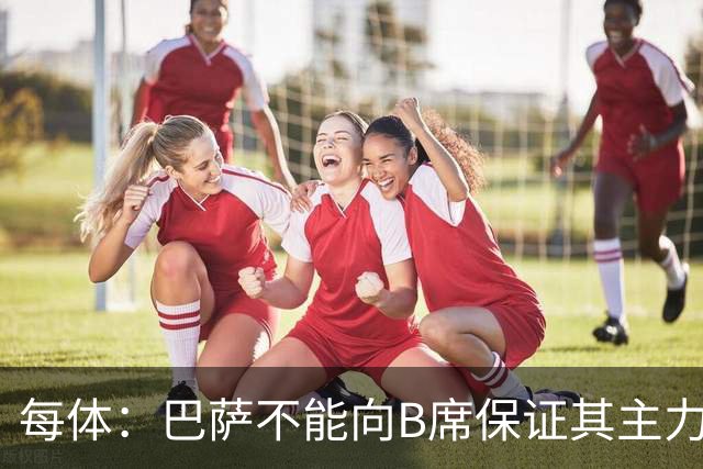 每体：巴萨不能向B席保证其主力位置，导致引入该球员失败