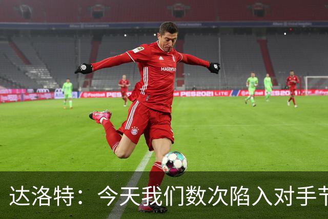 达洛特：今天我们数次陷入对手节奏 对民主刚果那场确实表现不好