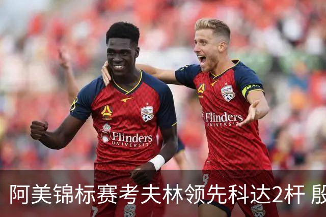 阿美锦标赛考夫林领先科达2杆 殷若宁T26刘艳T38