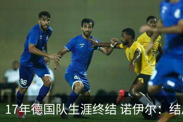 17年德国队生涯终结 诺伊尔：结局苦涩但我毫不后悔