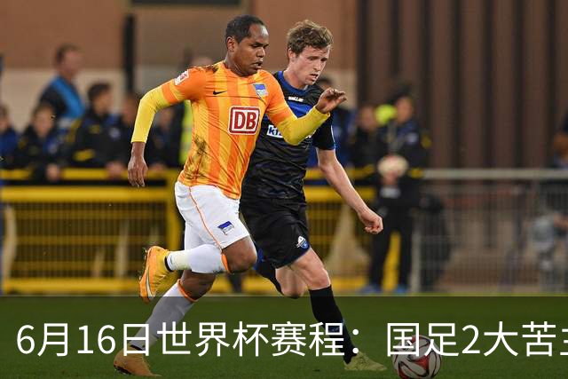 6月16日世界杯赛程：国足2大苦主首秀！CCTV5直播世界杯！世界杯赛程表一览